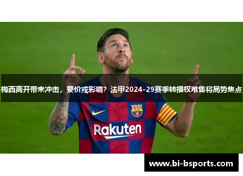 梅西离开带来冲击，要价或影响？法甲2024-29赛季转播权难售将局势焦点